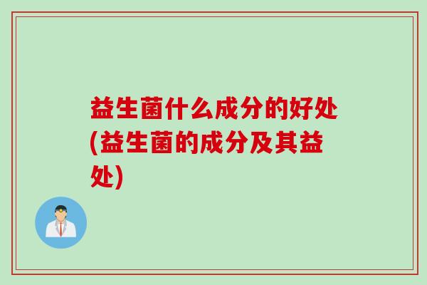 益生菌什么成分的好处(益生菌的成分及其益处)