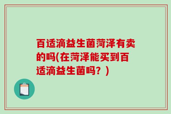 百适滴益生菌菏泽有卖的吗(在菏泽能买到百适滴益生菌吗？)