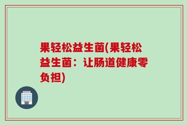 果轻松益生菌(果轻松益生菌：让肠道健康零负担)