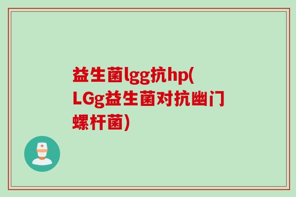 益生菌lgg抗hp(LGg益生菌对抗幽门螺杆菌)