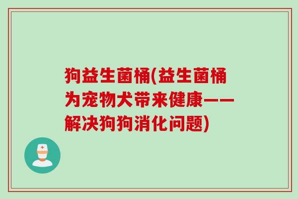 狗益生菌桶(益生菌桶为宠物犬带来健康——解决狗狗消化问题) 狗益生菌桶(益生菌桶为宠物犬带来健康——解决狗狗消化问题)