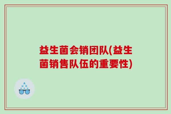 益生菌会销团队(益生菌销售队伍的重要性)