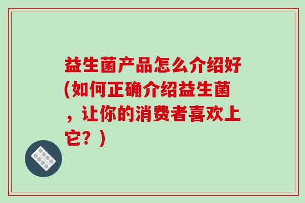 益生菌产品怎么介绍好(如何正确介绍益生菌,让你的消费者喜欢上它?) 益生菌产品怎么介绍好(如何正确介绍益生菌,让你的消费者喜欢上它?)