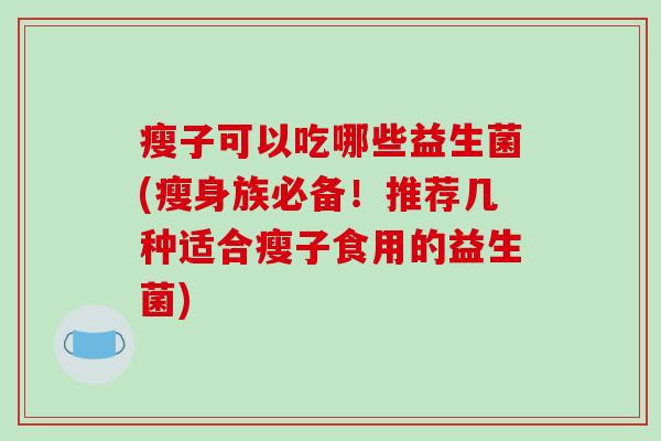 瘦子可以吃哪些益生菌(瘦身族必备!推荐几种适合瘦子食用的益生菌) 瘦子可以吃哪些益生菌(瘦身族必备!推荐几种适合瘦子食用的益生菌)