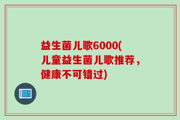 益生菌儿歌6000(儿童益生菌儿歌推荐,健康不可错过) 益生菌儿歌6000(儿童益生菌儿歌推荐,健康不可错过)