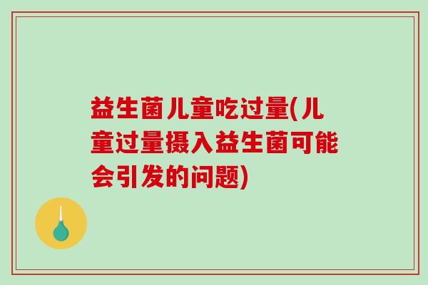 益生菌儿童吃过量(儿童过量摄入益生菌可能会引发的问题) 益生菌儿童吃过量(儿童过量摄入益生菌可能会引发的问题)