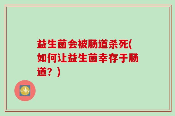 益生菌会被肠道杀死(如何让益生菌幸存于肠道？)