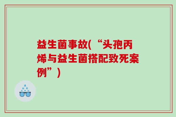 益生菌事故(“头孢丙烯与益生菌搭配致死案例”)