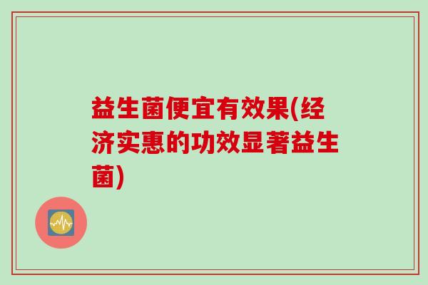益生菌便宜有效果(经济实惠的功效显著益生菌) 益生菌便宜有效果(经济实惠的功效显著益生菌)