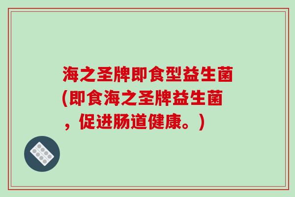 海之圣牌即食型益生菌(即食海之圣牌益生菌，促进肠道健康。)