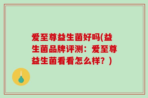 爱至尊益生菌好吗(益生菌品牌评测：爱至尊益生菌看看怎么样？)