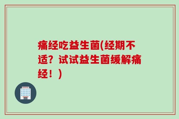 痛经吃益生菌(经期不适?试试益生菌缓解痛经!) 痛经吃益生菌(经期不适?试试益生菌缓解痛经!)
