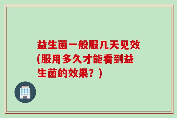 益生菌一般服几天见效(服用多久才能看到益生菌的效果?) 益生菌一般服几天见效(服用多久才能看到益生菌的效果?)