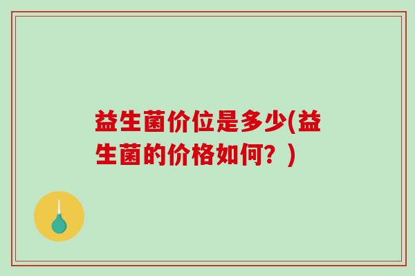 益生菌价位是多少(益生菌的价格如何?) 益生菌价位是多少(益生菌的价格如何?)
