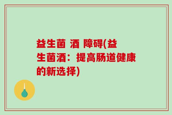 益生菌 酒 障碍(益生菌酒:提高肠道健康的新选择) 益生菌 酒 障碍(益生菌酒:提高肠道健康的新选择)