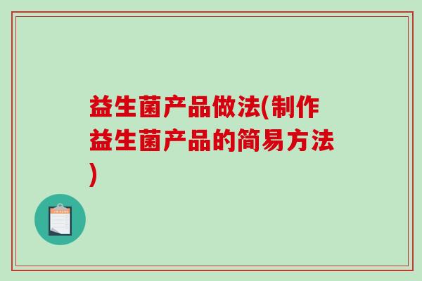 益生菌产品做法(制作益生菌产品的简易方法)