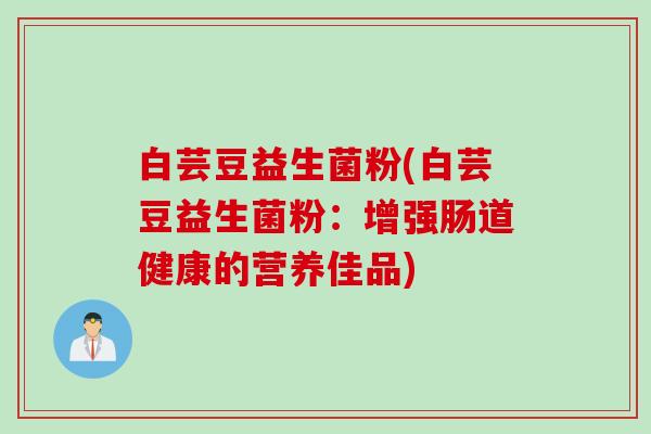 白芸豆益生菌粉(白芸豆益生菌粉：增强肠道健康的营养佳品)