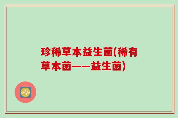 珍稀草本益生菌(稀有草本菌——益生菌)