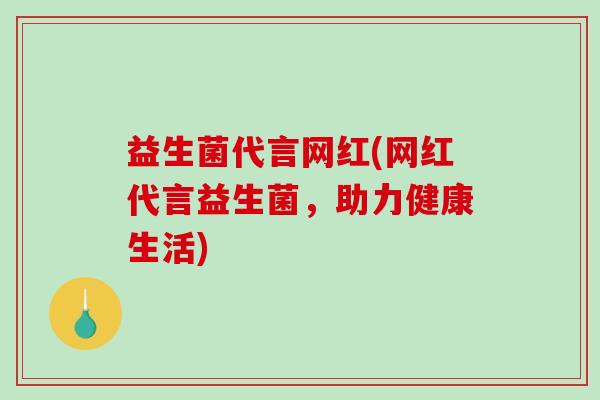 益生菌代言网红(网红代言益生菌，助力健康生活)