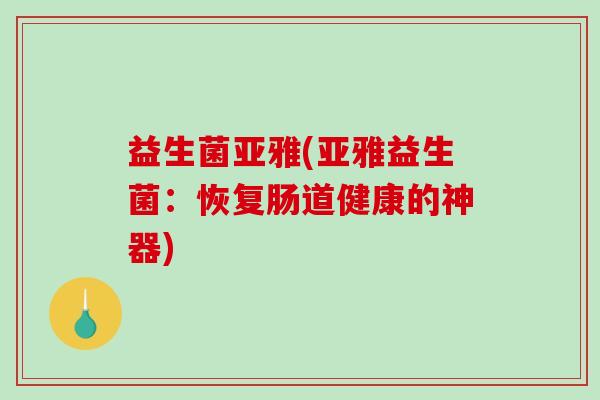 益生菌亚雅(亚雅益生菌:恢复肠道健康的神器) 益生菌亚雅(亚雅益生菌:恢复肠道健康的神器)
