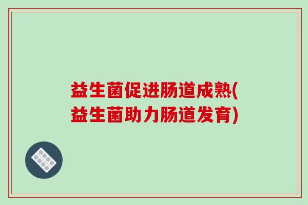 益生菌促进肠道成熟(益生菌助力肠道发育)