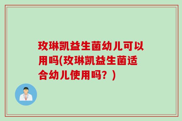 玫琳凯益生菌幼儿可以用吗(玫琳凯益生菌适合幼儿使用吗？)