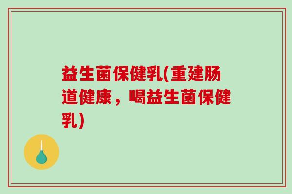 益生菌保健乳(重建肠道健康，喝益生菌保健乳)