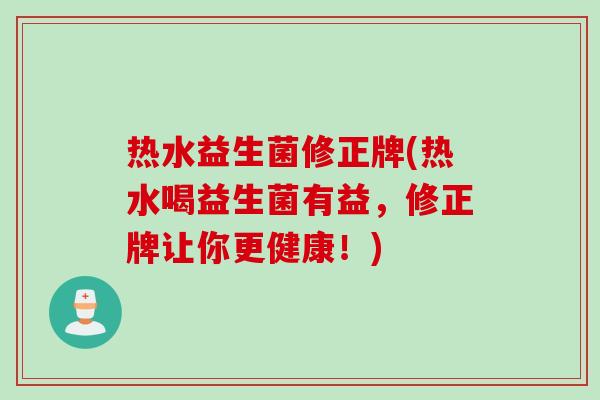 热水益生菌修正牌(热水喝益生菌有益，修正牌让你更健康！)