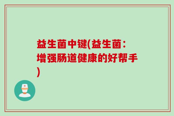 益生菌中键(益生菌:增强肠道健康的好帮手) 益生菌中键(益生菌:增强肠道健康的好帮手)