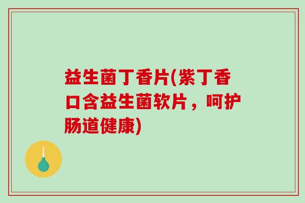 益生菌丁香片(紫丁香口含益生菌软片，呵护肠道健康)
