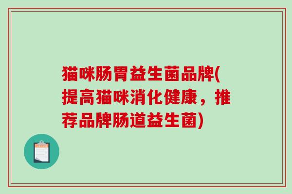 猫咪肠胃益生菌品牌(提高猫咪消化健康，推荐品牌肠道益生菌)