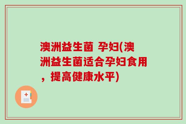 澳洲益生菌 孕妇(澳洲益生菌适合孕妇食用，提高健康水平)