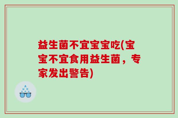 益生菌不宜宝宝吃(宝宝不宜食用益生菌,专家发出警告) 益生菌不宜宝宝吃(宝宝不宜食用益生菌,专家发出警告)