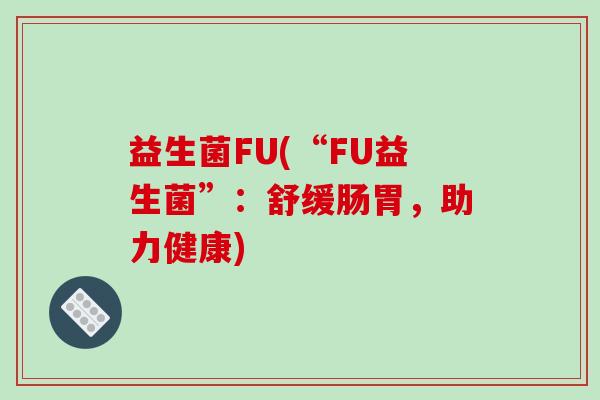 益生菌FU(“FU益生菌”:舒缓肠胃,助力健康) 益生菌FU(“FU益生菌”:舒缓肠胃,助力健康)