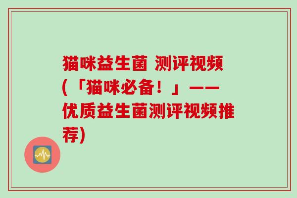 猫咪益生菌 测评视频(「猫咪必备！」——优质益生菌测评视频推荐)