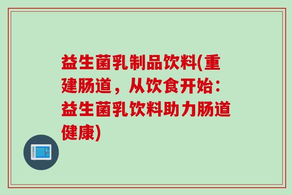 益生菌乳制品饮料(重建肠道，从饮食开始：益生菌乳饮料助力肠道健康)
