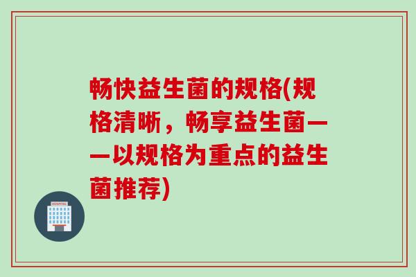 畅快益生菌的规格(规格清晰，畅享益生菌——以规格为重点的益生菌推荐)