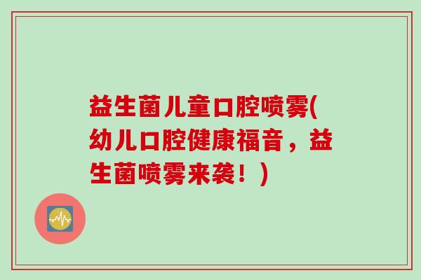 益生菌儿童口腔喷雾(幼儿口腔健康福音，益生菌喷雾来袭！)