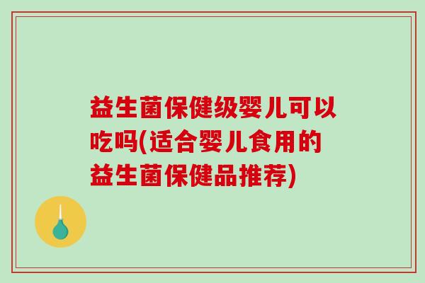益生菌保健级婴儿可以吃吗(适合婴儿食用的益生菌保健品推荐)