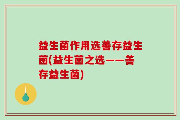 益生菌作用选善存益生菌(益生菌之选——善存益生菌)