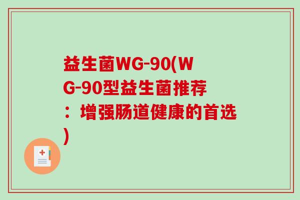 益生菌WG-90(WG-90型益生菌推荐:增强肠道健康的首选) 益生菌WG-90(WG-90型益生菌推荐:增强肠道健康的首选)