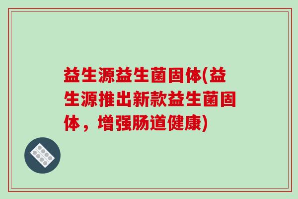 益生源益生菌固体(益生源推出新款益生菌固体，增强肠道健康)