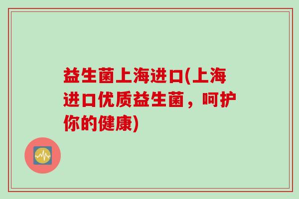 益生菌上海进口(上海进口优质益生菌，呵护你的健康)