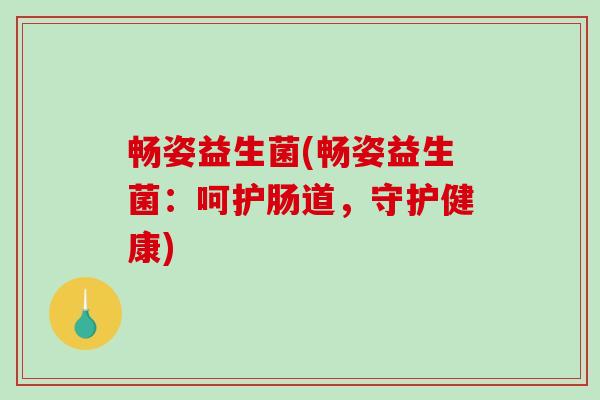 畅姿益生菌(畅姿益生菌：呵护肠道，守护健康)