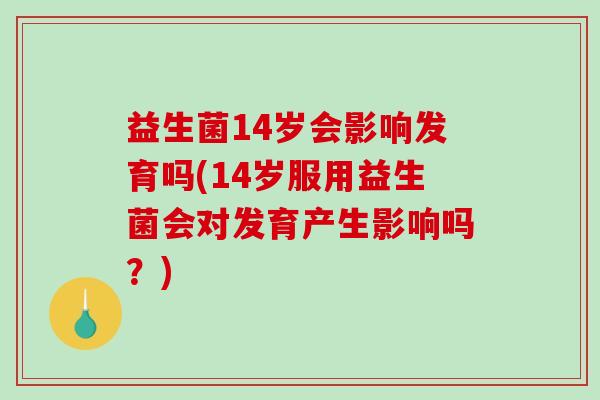 益生菌14岁会影响发育吗(14岁服用益生菌会对发育产生影响吗？)