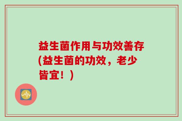益生菌作用与功效善存(益生菌的功效，老少皆宜！)