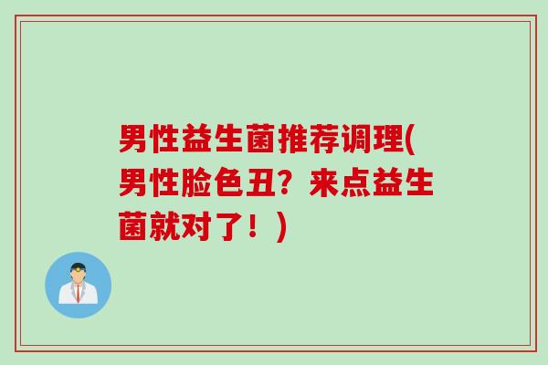 男性益生菌推荐调理(男性脸色丑?来点益生菌就对了!) 男性益生菌推荐调理(男性脸色丑?来点益生菌就对了!)