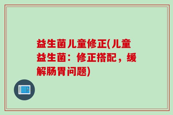 益生菌儿童修正(儿童益生菌：修正搭配，缓解肠胃问题)