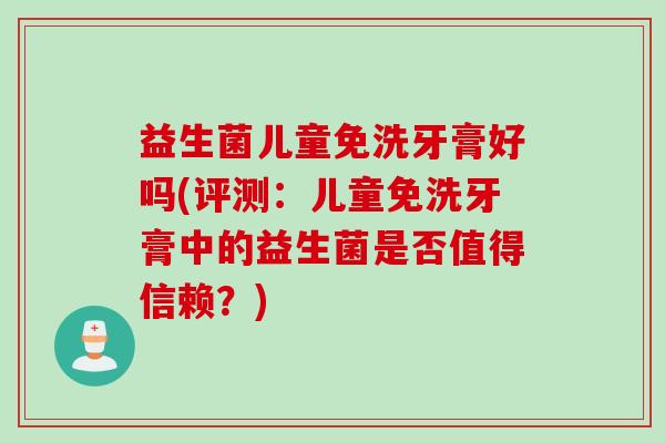益生菌儿童免洗牙膏好吗(评测:儿童免洗牙膏中的益生菌是否值得信赖?) 益生菌儿童免洗牙膏好吗(评测:儿童免洗牙膏中的益生菌是否值得信赖?)
