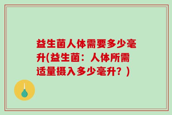益生菌人体需要多少毫升(益生菌:人体所需适量摄入多少毫升?) 益生菌人体需要多少毫升(益生菌:人体所需适量摄入多少毫升?)